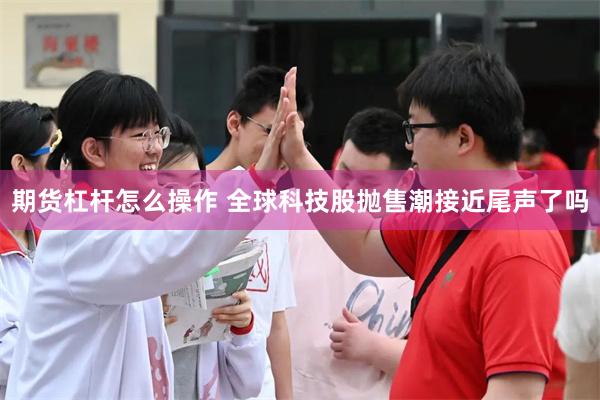 期货杠杆怎么操作 全球科技股抛售潮接近尾声了吗