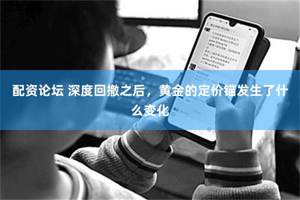 配资论坛 深度回撤之后，黄金的定价锚发生了什么变化