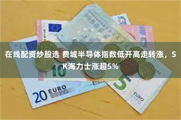 在线配资炒股选 费城半导体指数低开高走转涨，SK海力士涨超5%