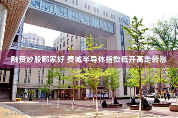 融资炒股哪家好 费城半导体指数低开高走转涨