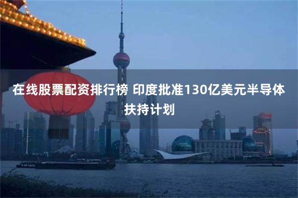 在线股票配资排行榜 印度批准130亿美元半导体扶持计划