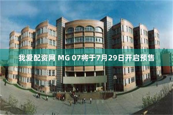 我爱配资网 MG 07将于7月29日开启预售