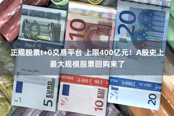 正规股票t+0交易平台 上限400亿元！A股史上最大规模股票回购来了