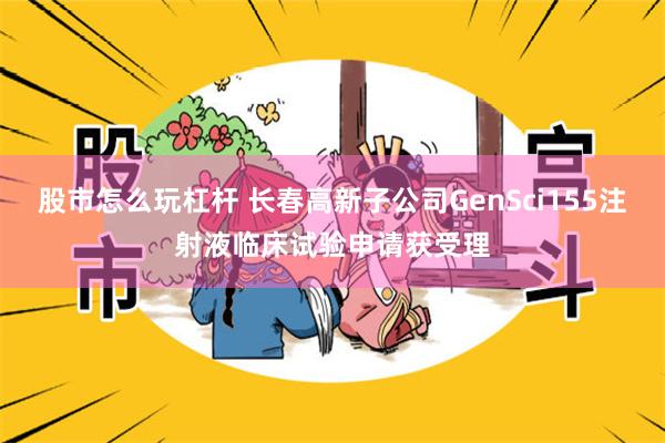 股市怎么玩杠杆 长春高新子公司GenSci155注射液临床试验申请获受理