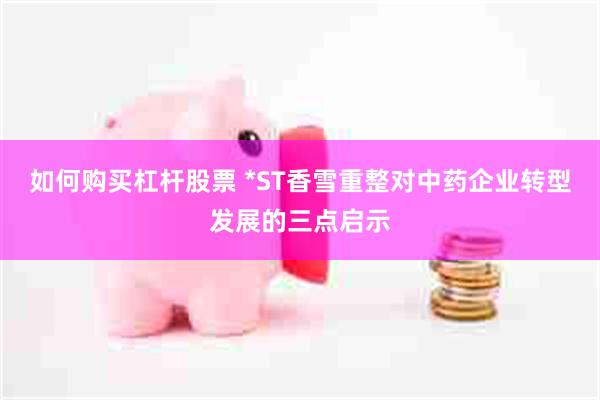 如何购买杠杆股票 *ST香雪重整对中药企业转型发展的三点启示