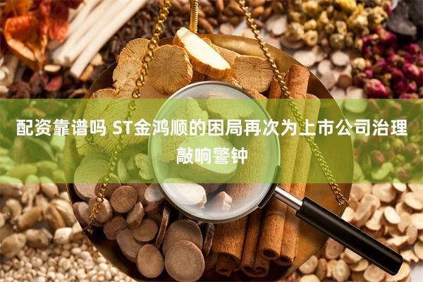 配资靠谱吗 ST金鸿顺的困局再次为上市公司治理敲响警钟