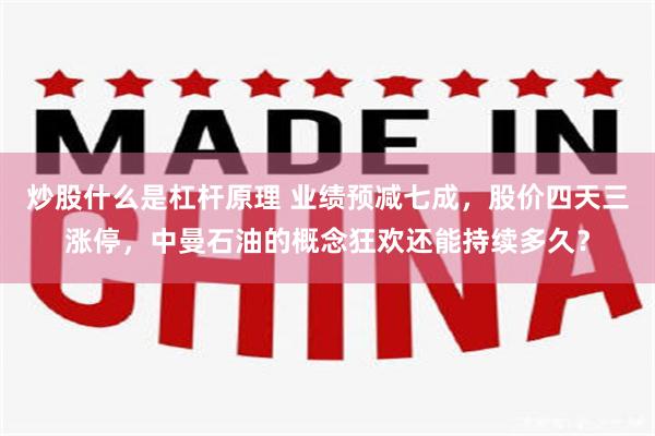 炒股什么是杠杆原理 业绩预减七成，股价四天三涨停，中曼石油的概念狂欢还能持续多久？
