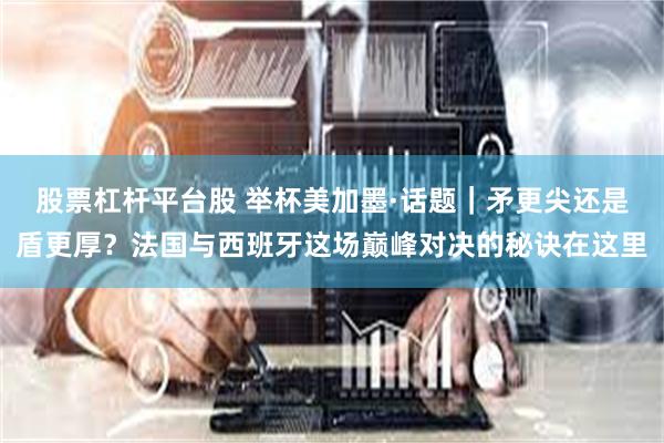 股票杠杆平台股 举杯美加墨·话题｜矛更尖还是盾更厚？法国与西班牙这场巅峰对决的秘诀在这里