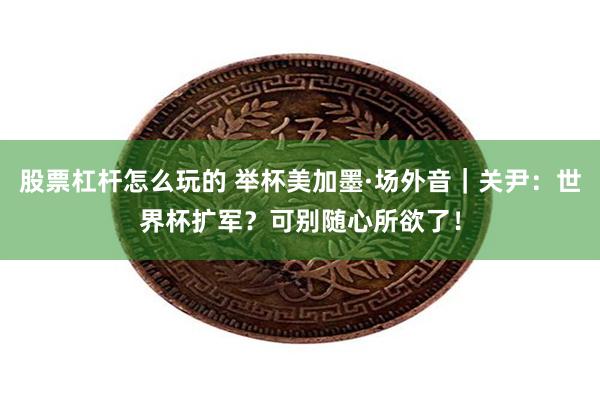股票杠杆怎么玩的 举杯美加墨·场外音｜关尹：世界杯扩军？可别随心所欲了！