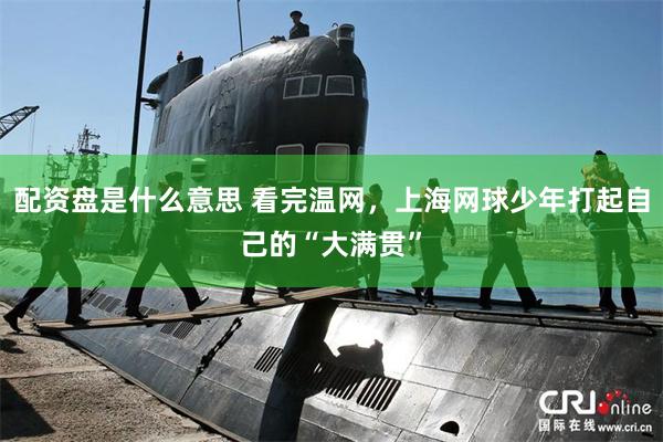配资盘是什么意思 看完温网，上海网球少年打起自己的“大满贯”