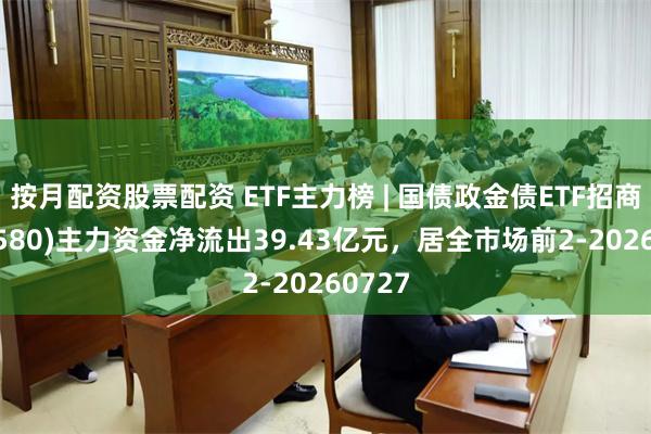 按月配资股票配资 ETF主力榜 | 国债政金债ETF招商(511580)主力资金净流出39.43亿元，居全市场前2-20260727
