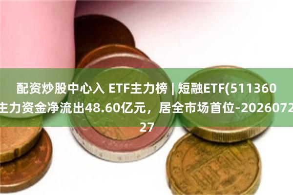 配资炒股中心入 ETF主力榜 | 短融ETF(511360)主力资金净流出48.60亿元，居全市场首位-20260727