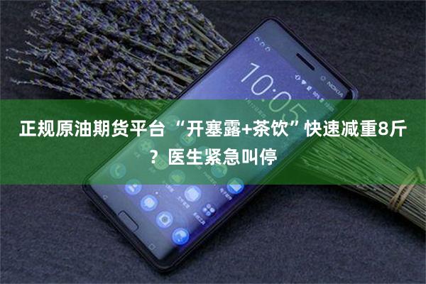 正规原油期货平台 “开塞露+茶饮”快速减重8斤？医生紧急叫停