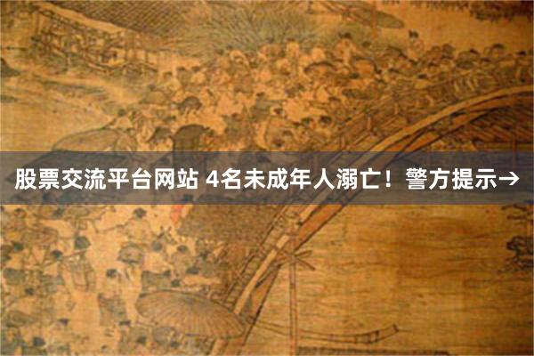 股票交流平台网站 4名未成年人溺亡！警方提示→
