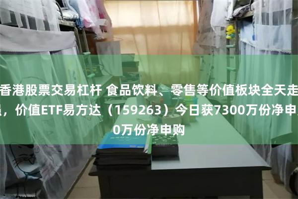 香港股票交易杠杆 食品饮料、零售等价值板块全天走强，价值ETF易方达（159263）今日获7300万份净申购