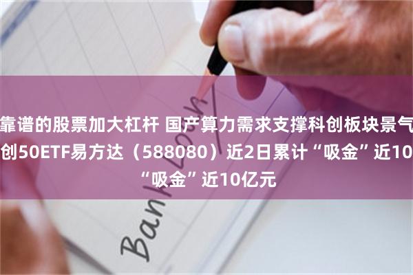 靠谱的股票加大杠杆 国产算力需求支撑科创板块景气，科创50ETF易方达（588080）近2日累计“吸金”近10亿元