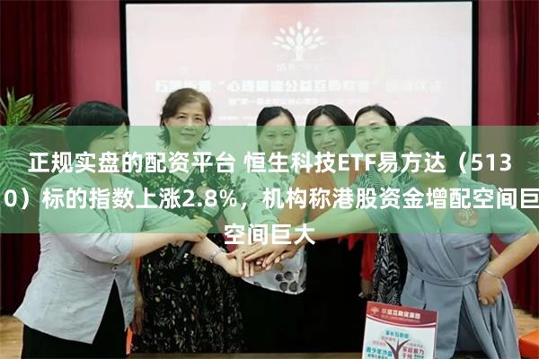 正规实盘的配资平台 恒生科技ETF易方达（513010）标的指数上涨2.8%，机构称港股资金增配空间巨大