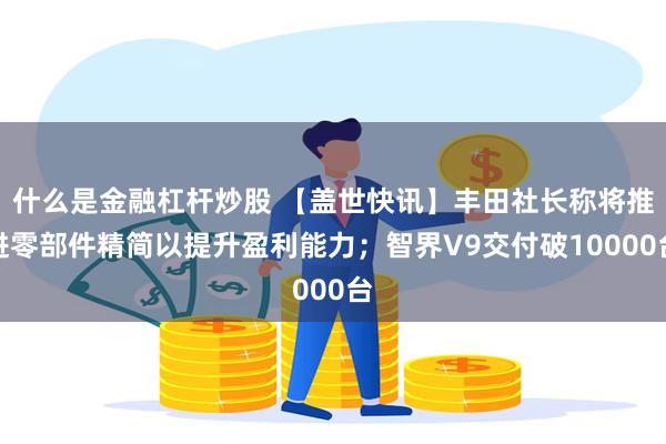 什么是金融杠杆炒股 【盖世快讯】丰田社长称将推进零部件精简以提升盈利能力；智界V9交付破10000台