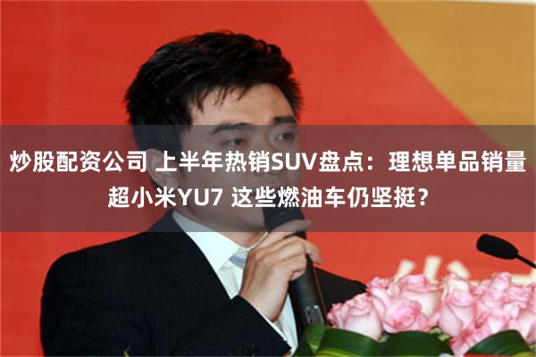 炒股配资公司 上半年热销SUV盘点：理想单品销量超小米YU7 这些燃油车仍坚挺？