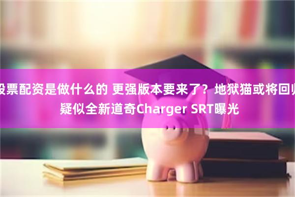股票配资是做什么的 更强版本要来了？地狱猫或将回归 疑似全新道奇Charger SRT曝光