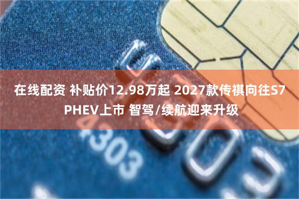 在线配资 补贴价12.98万起 2027款传祺向往S7 PHEV上市 智驾/续航迎来升级