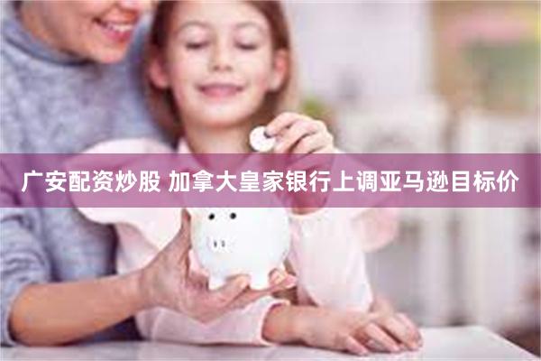 广安配资炒股 加拿大皇家银行上调亚马逊目标价