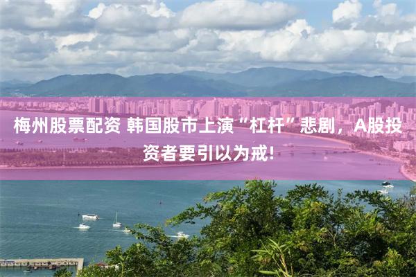 梅州股票配资 韩国股市上演“杠杆”悲剧，A股投资者要引以为戒!