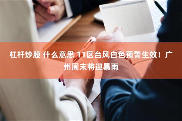 杠杆炒股 什么意思 11区台风白色预警生效！广州周末将迎暴雨