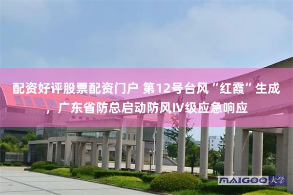 配资好评股票配资门户 第12号台风“红霞”生成，广东省防总启动防风Ⅳ级应急响应