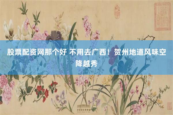股票配资网那个好 不用去广西！贺州地道风味空降越秀