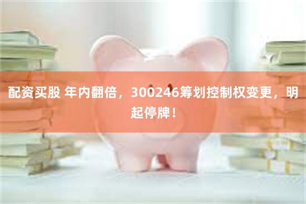 配资买股 年内翻倍，300246筹划控制权变更，明起停牌！