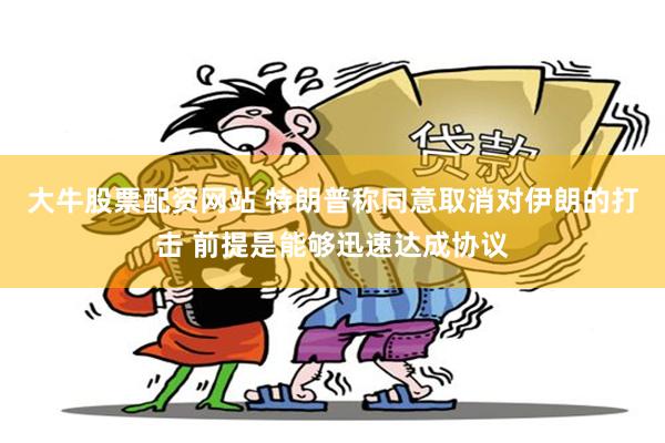 大牛股票配资网站 特朗普称同意取消对伊朗的打击 前提是能够迅速达成协议