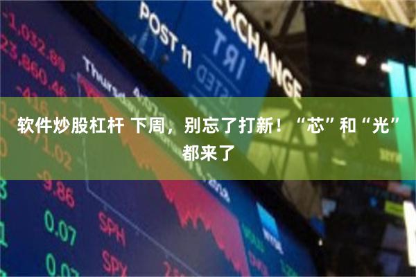 软件炒股杠杆 下周，别忘了打新！“芯”和“光”都来了