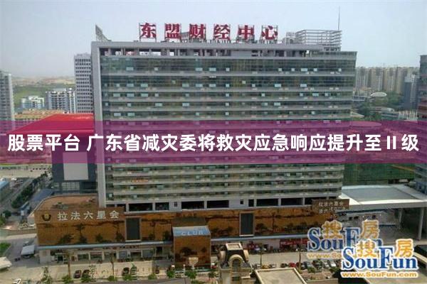 股票平台 广东省减灾委将救灾应急响应提升至Ⅱ级