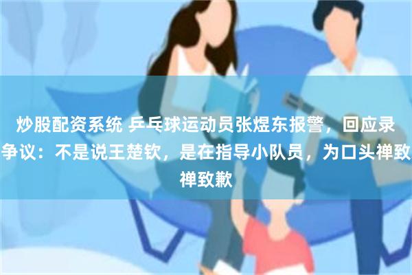 炒股配资系统 乒乓球运动员张煜东报警，回应录音争议：不是说王楚钦，是在指导小队员，为口头禅致歉
