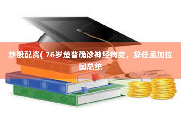 炒股配资( 76岁楚普确诊神经病变，辞任孟加拉国总统