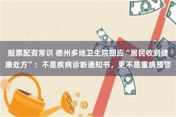 股票配资常识 德州多地卫生院回应“居民收到健康处方”：不是疾病诊断通知书，更不是重病预警