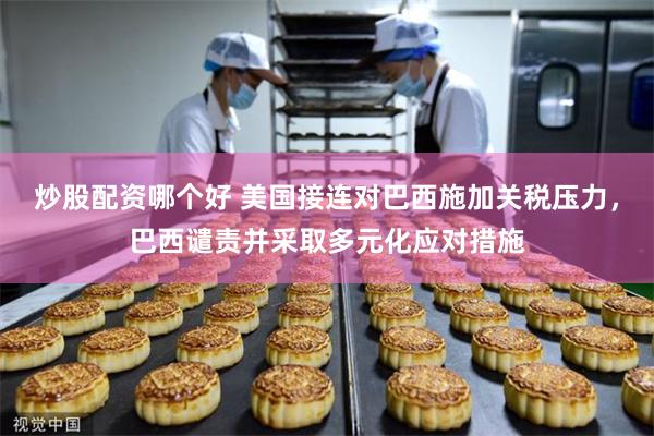 炒股配资哪个好 美国接连对巴西施加关税压力，巴西谴责并采取多元化应对措施