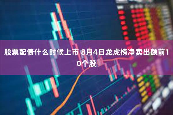 股票配债什么时候上市 8月4日龙虎榜净卖出额前10个股