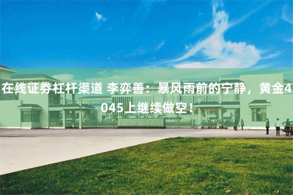 在线证劵杠杆渠道 李弈善:暴风雨前的宁静,黄金4045上继续做空!