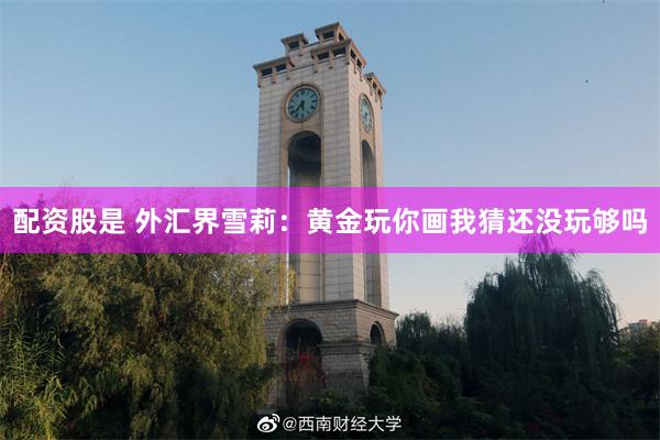 配资股是 外汇界雪莉：黄金玩你画我猜还没玩够吗