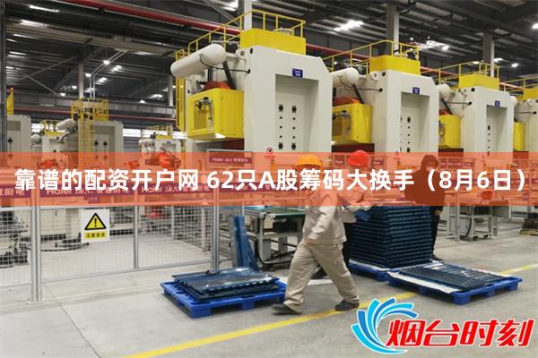 靠谱的配资开户网 62只A股筹码大换手（8月6日）