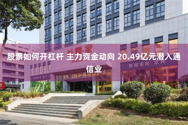 股票如何开杠杆 主力资金动向 20.49亿元潜入通信业