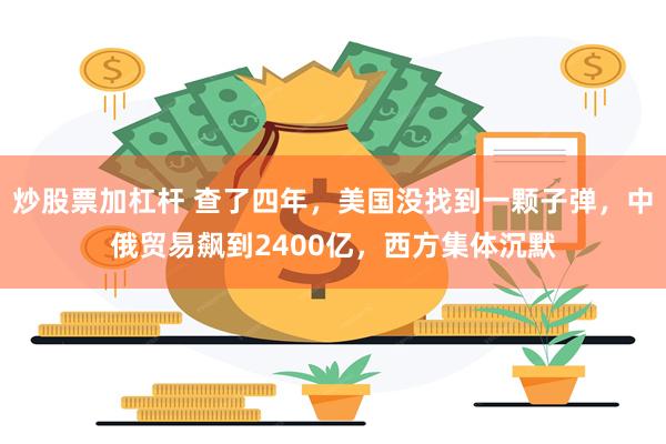 炒股票加杠杆 查了四年，美国没找到一颗子弹，中俄贸易飙到2400亿，西方集体沉默