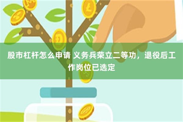 股市杠杆怎么申请 义务兵荣立二等功，退役后工作岗位已选定