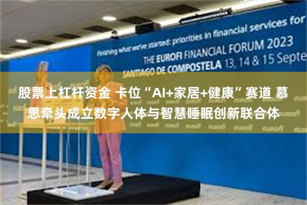 股票上杠杆资金 卡位“AI+家居+健康”赛道 慕思牵头成立数字人体与智慧睡眠创新联合体