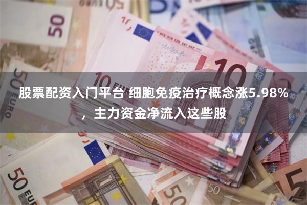 股票配资入门平台 细胞免疫治疗概念涨5.98%，主力资金净流入这些股