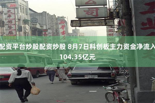 配资平台炒股配资炒股 8月7日科创板主力资金净流入104.35亿元