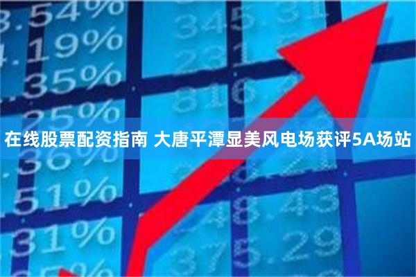 在线股票配资指南 大唐平潭显美风电场获评5A场站