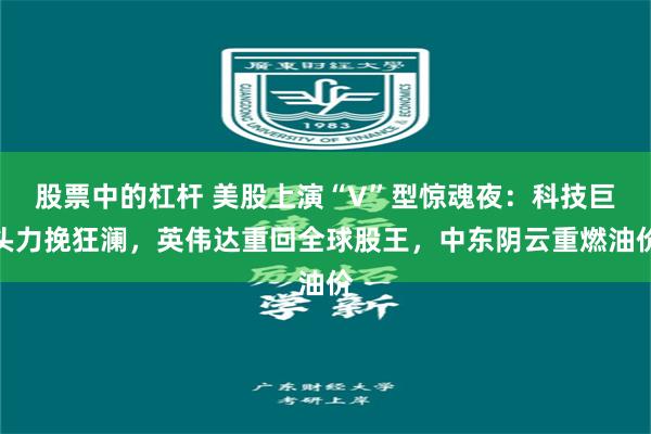 股票中的杠杆 美股上演“V”型惊魂夜：科技巨头力挽狂澜，英伟达重回全球股王，中东阴云重燃油价